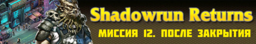 Обо всем - SHADOWRUN RETURNS - прохождение (Часть 3, миссии 11 - 15)